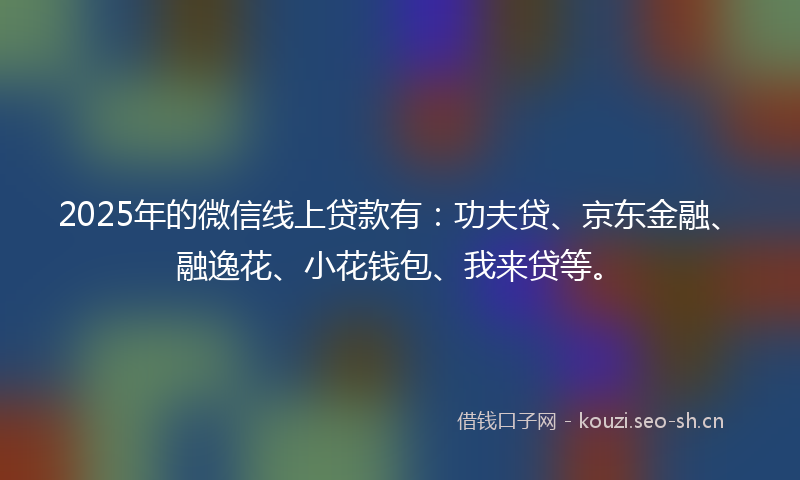 2025年的微信线上贷款有：功夫贷、京东金融、融逸花、小花钱包、我来贷等。
