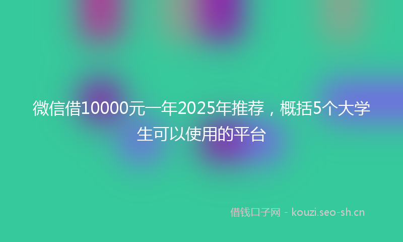 微信借10000元一年2025年推荐，概括5个大学生可以使用的平台