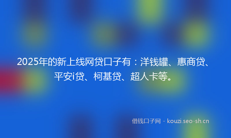 2025年的新上线网贷口子有：洋钱罐、惠商贷、平安i贷、柯基贷、超人卡等。