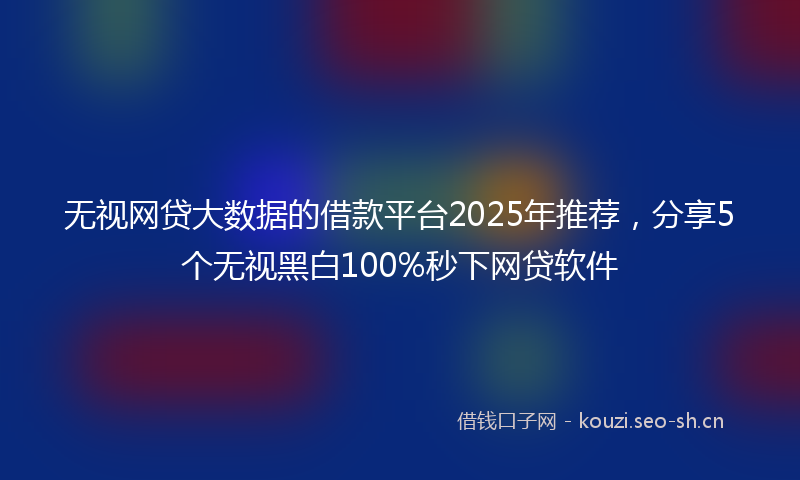 无视网贷大数据的借款平台2025年推荐，分享5个无视黑白100%秒下网贷软件