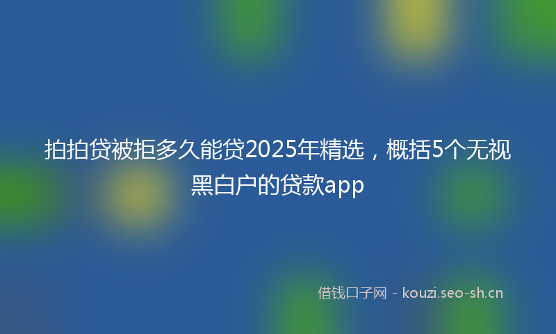 拍拍贷被拒多久能贷2025年精选，概括5个无视黑白户的贷款app