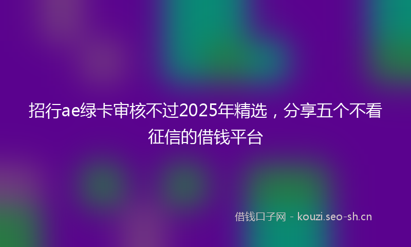 招行ae绿卡审核不过2025年精选，分享五个不看征信的借钱平台