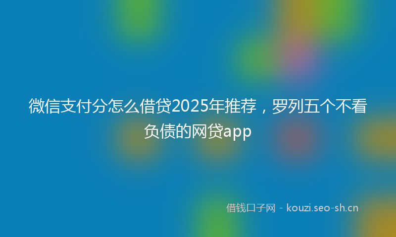 微信支付分怎么借贷2025年推荐，罗列五个不看负债的网贷app