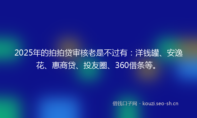 2025年的拍拍贷审核老是不过有：洋钱罐、安逸花、惠商贷、投友圈、360借条等。