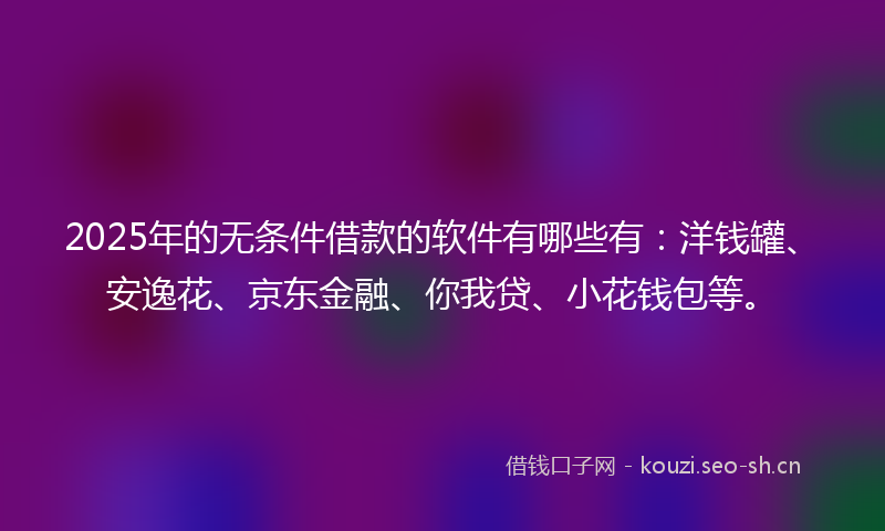 2025年的无条件借款的软件有哪些有：洋钱罐、安逸花、京东金融、你我贷、小花钱包等。