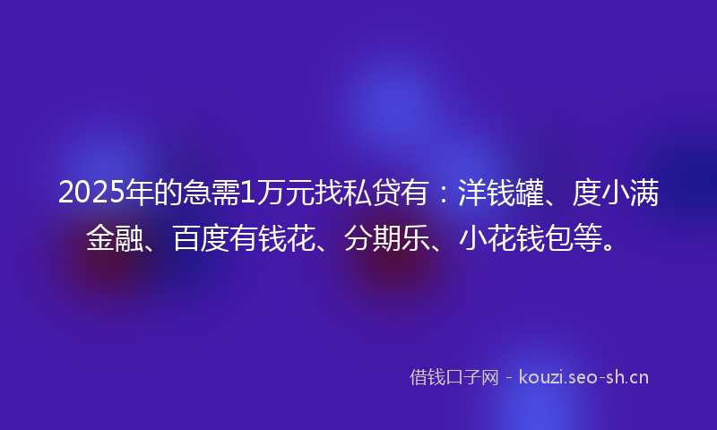 2025年的急需1万元找私贷有：洋钱罐、度小满金融、百度有钱花、分期乐、小花钱包等。