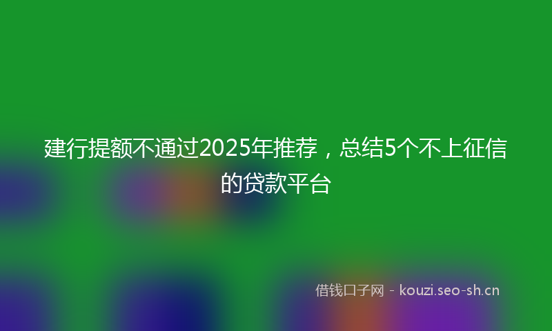 建行提额不通过2025年推荐，总结5个不上征信的贷款平台