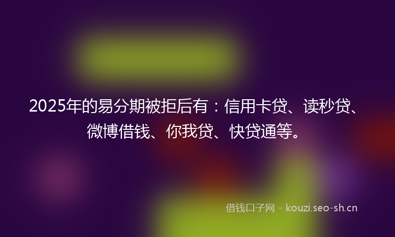 2025年的易分期被拒后有：信用卡贷、读秒贷、微博借钱、你我贷、快贷通等。