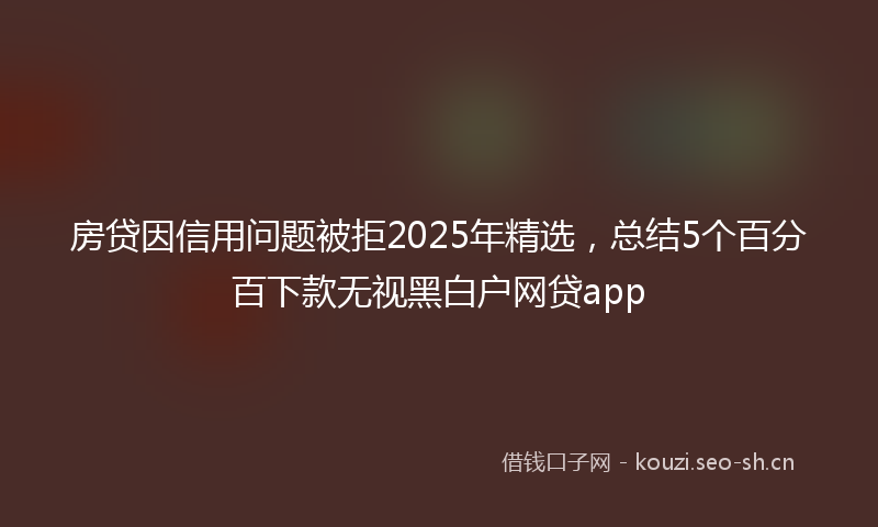 房贷因信用问题被拒2025年精选，总结5个百分百下款无视黑白户网贷app