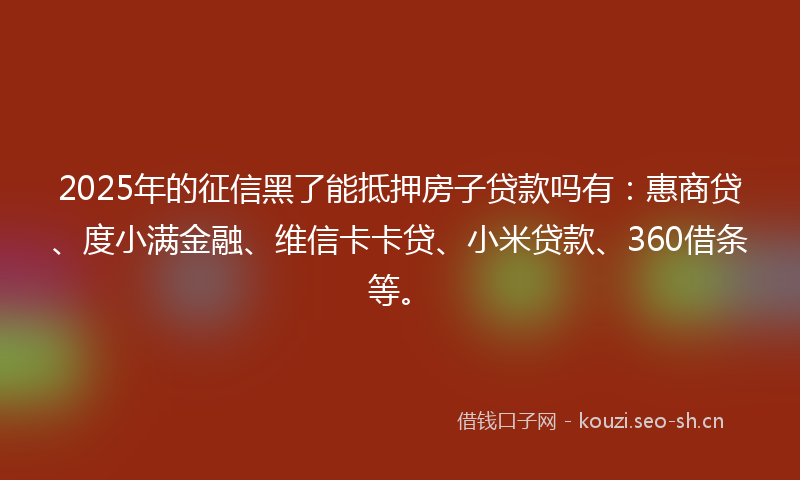 2025年的征信黑了能抵押房子贷款吗有：惠商贷、度小满金融、维信卡卡贷、小米贷款、360借条等。