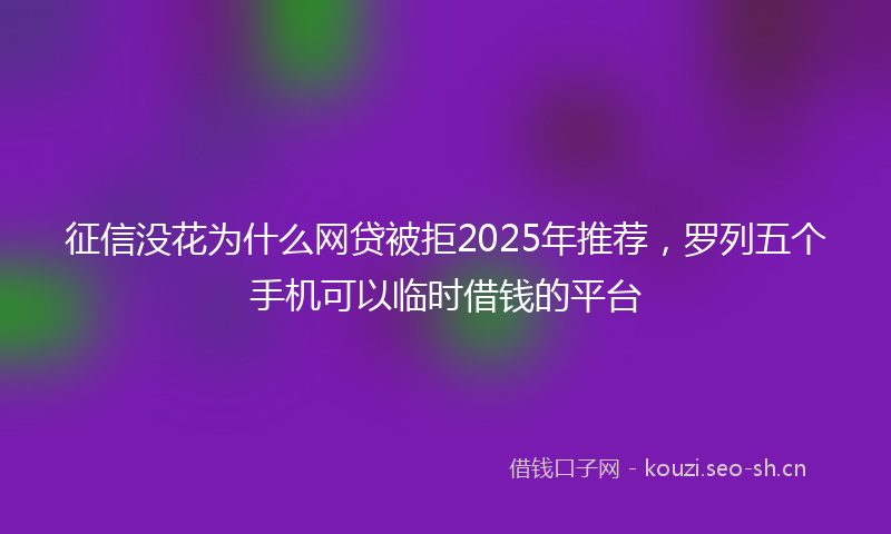 征信没花为什么网贷被拒2025年推荐，罗列五个手机可以临时借钱的平台