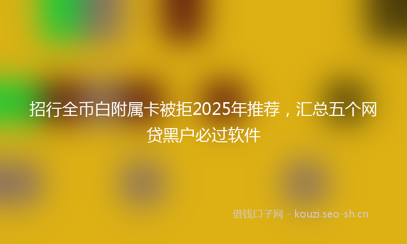 招行全币白附属卡被拒2025年推荐，汇总五个网贷黑户必过软件