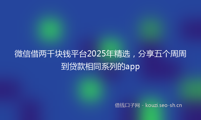 微信借两千块钱平台2025年精选，分享五个周周到贷款相同系列的app