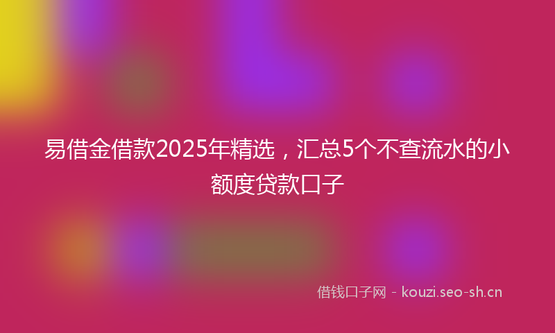 易借金借款2025年精选,汇总5个不查流水的小额度贷款口子