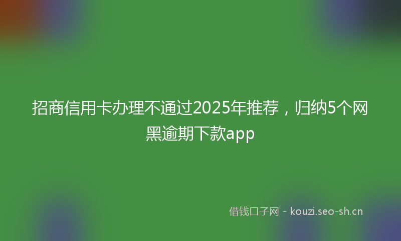 招商信用卡办理不通过2025年推荐，归纳5个网黑逾期下款app