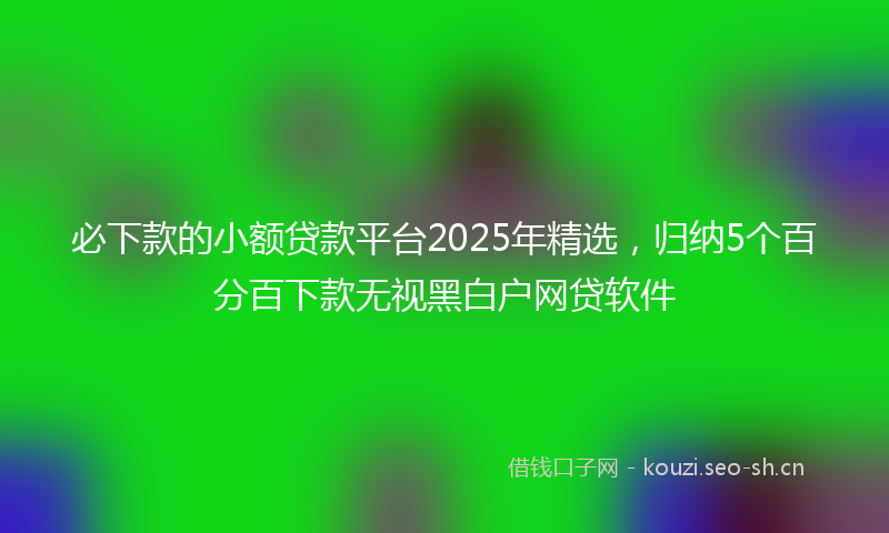 必下款的小额贷款平台2025年精选，归纳5个百分百下款无视黑白户网贷软件