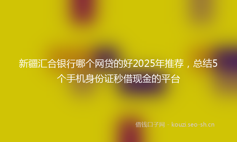 新疆汇合银行哪个网贷的好2025年推荐，总结5个手机身份证秒借现金的平台