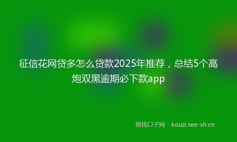 征信花网贷多怎么贷款2025年推荐，总结5个高炮双黑逾期必下款app