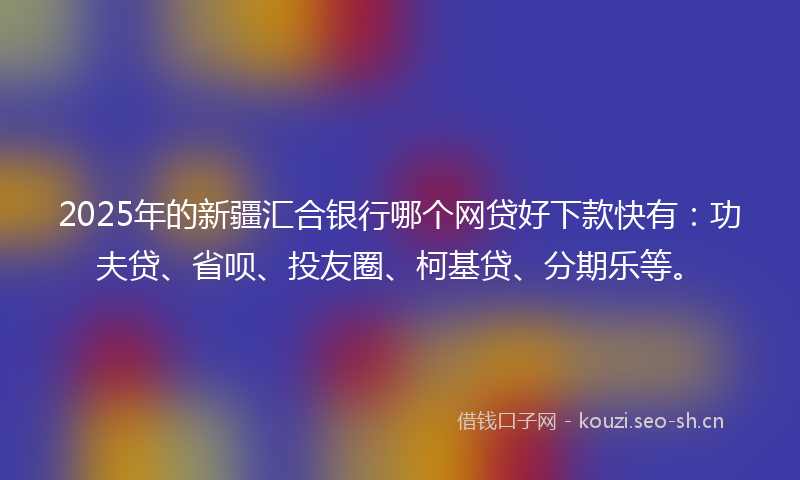 2025年的新疆汇合银行哪个网贷好下款快有：功夫贷、省呗、投友圈、柯基贷、分期乐等。
