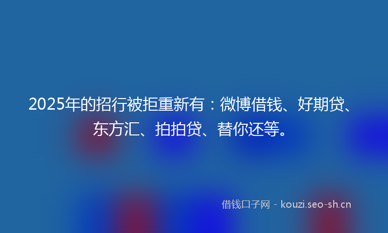 2025年的招行被拒重新有：微博借钱、好期贷、东方汇、拍拍贷、替你还等。