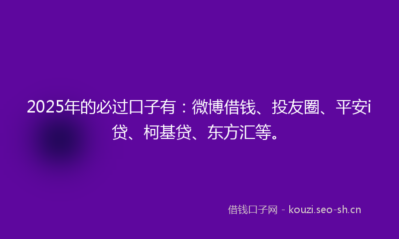 2025年的必过口子有：微博借钱、投友圈、平安i贷、柯基贷、东方汇等。