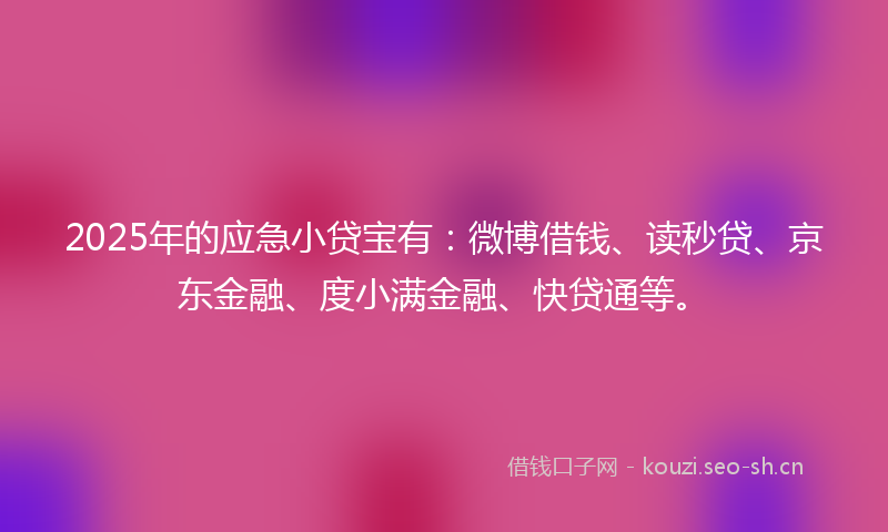 2025年的应急小贷宝有：微博借钱、读秒贷、京东金融、度小满金融、快贷通等。