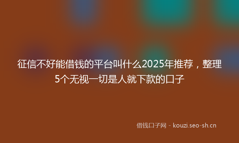 征信不好能借钱的平台叫什么2025年推荐，整理5个无视一切是人就下款的口子