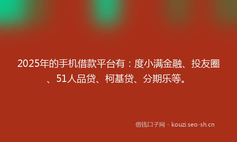 2025年的手机借款平台有：度小满金融、投友圈、51人品贷、柯基贷、分期乐等。