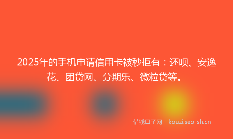 2025年的手机申请信用卡被秒拒有：还呗、安逸花、团贷网、分期乐、微粒贷等。