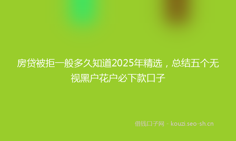 房贷被拒一般多久知道2025年精选，总结五个无视黑户花户必下款口子