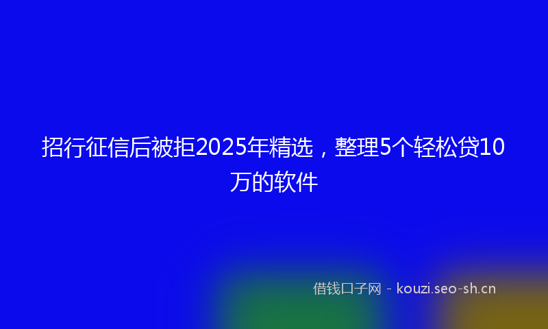 招行征信后被拒2025年精选，整理5个轻松贷10万的软件