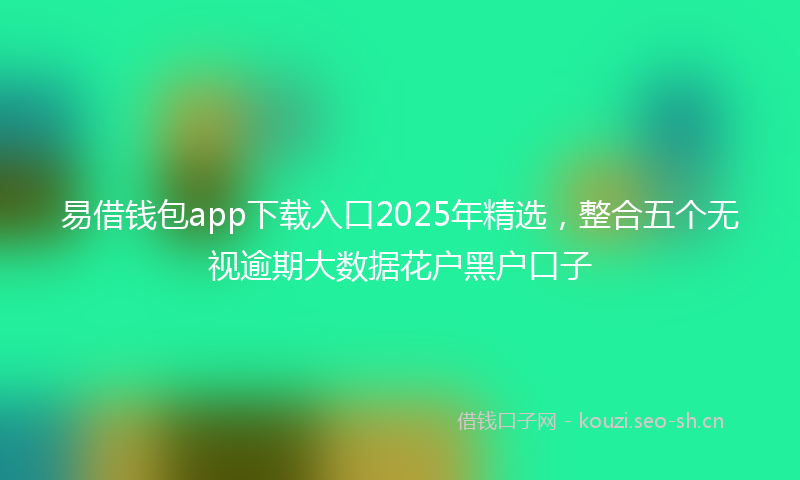 易借钱包app下载入口2025年精选，整合五个无视逾期大数据花户黑户口子