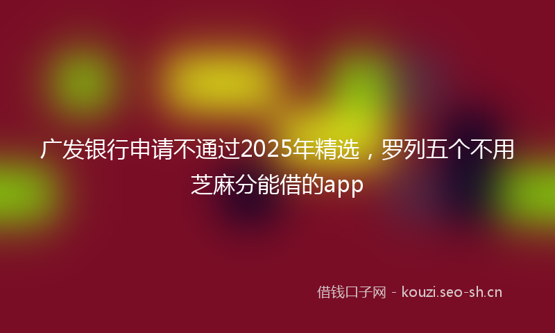 广发银行申请不通过2025年精选，罗列五个不用芝麻分能借的app