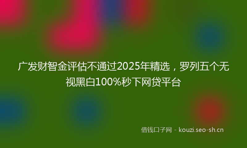广发财智金评估不通过2025年精选，罗列五个无视黑白100%秒下网贷平台