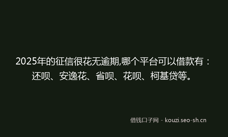 2025年的征信很花无逾期,哪个平台可以借款有：还呗、安逸花、省呗、花呗、柯基贷等。