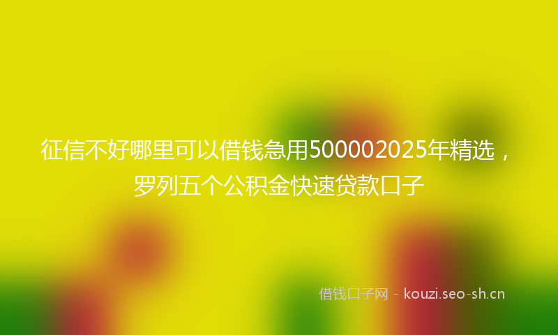 征信不好哪里可以借钱急用500002025年精选，罗列五个公积金快速贷款口子