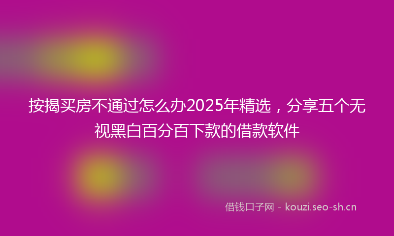 按揭买房不通过怎么办2025年精选，分享五个无视黑白百分百下款的借款软件