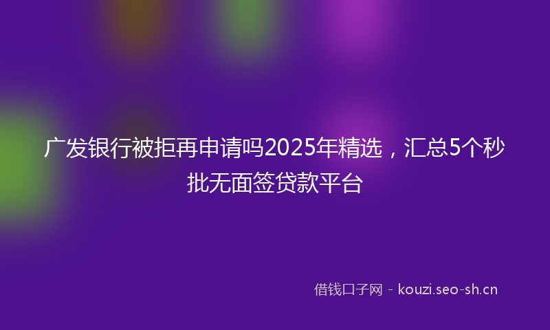 广发银行被拒再申请吗2025年精选，汇总5个秒批无面签贷款平台