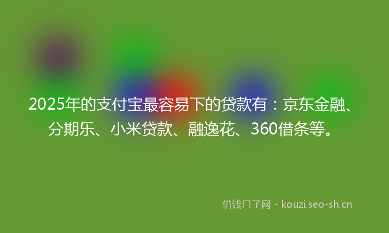 2025年的支付宝最容易下的贷款有：京东金融、分期乐、小米贷款、融逸花、360借条等。
