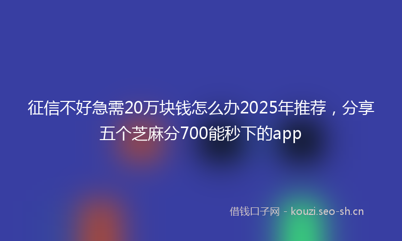 征信不好急需20万块钱怎么办2025年推荐，分享五个芝麻分700能秒下的app