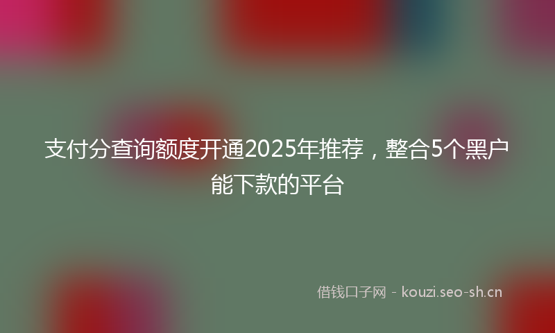 支付分查询额度开通2025年推荐，整合5个黑户能下款的平台