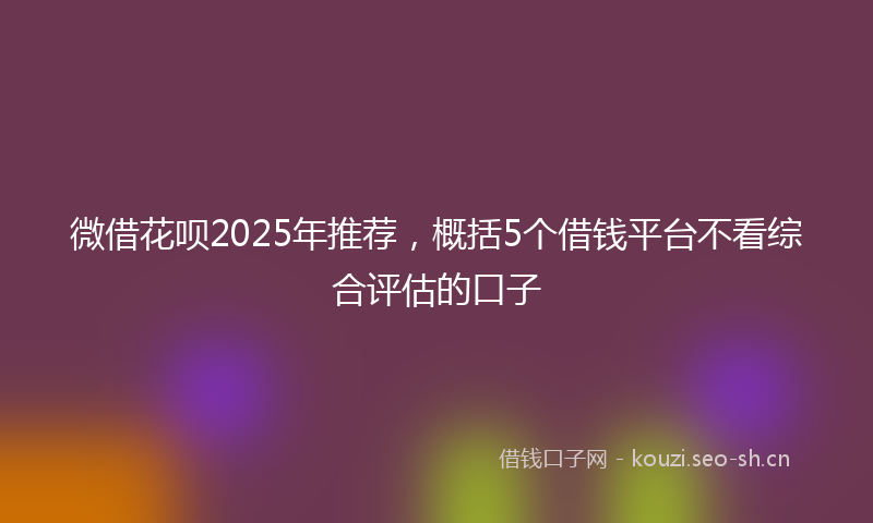 微借花呗2025年推荐，概括5个借钱平台不看综合评估的口子