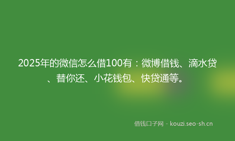 2025年的微信怎么借100有：微博借钱、滴水贷、替你还、小花钱包、快贷通等。