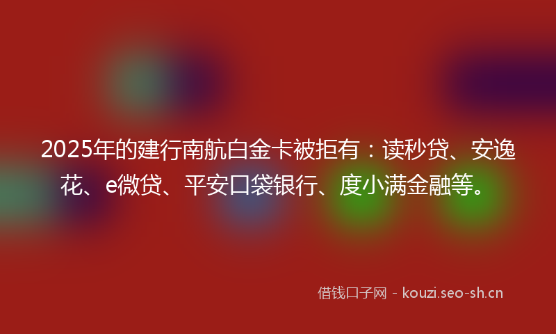 2025年的建行南航白金卡被拒有：读秒贷、安逸花、e微贷、平安口袋银行、度小满金融等。