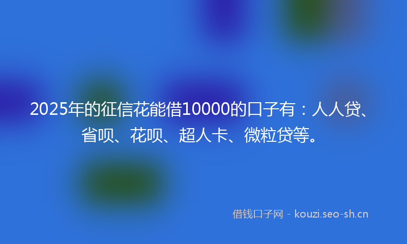2025年的征信花能借10000的口子有：人人贷、省呗、花呗、超人卡、微粒贷等。