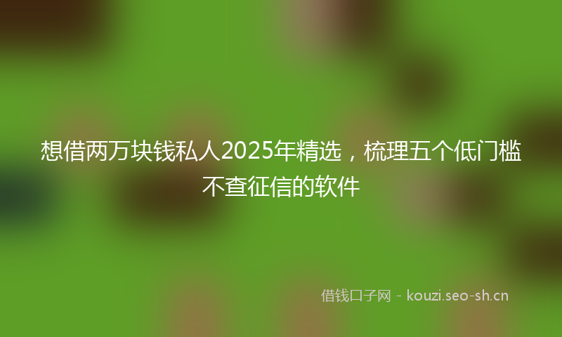 想借两万块钱私人2025年精选，梳理五个低门槛不查征信的软件