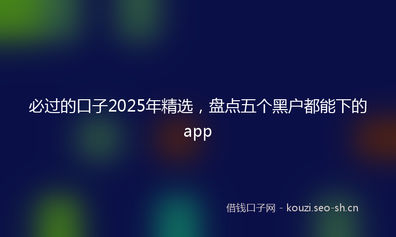 必过的口子2025年精选，盘点五个黑户都能下的app