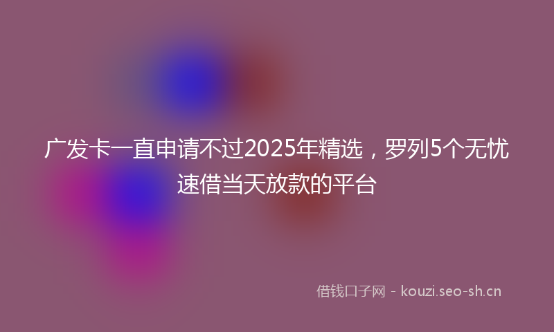 广发卡一直申请不过2025年精选，罗列5个无忧速借当天放款的平台