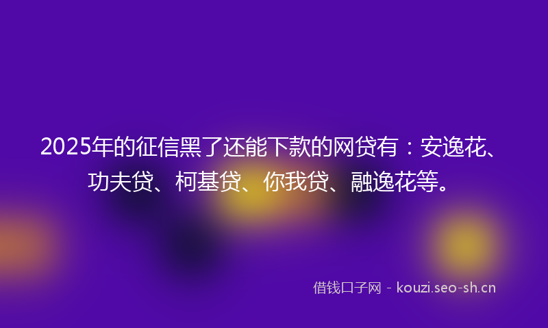 2025年的征信黑了还能下款的网贷有：安逸花、功夫贷、柯基贷、你我贷、融逸花等。