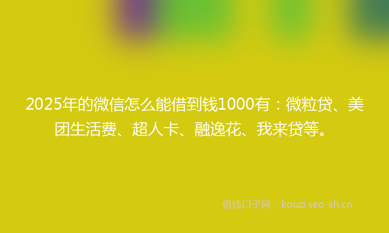 2025年的微信怎么能借到钱1000有：微粒贷、美团生活费、超人卡、融逸花、我来贷等。